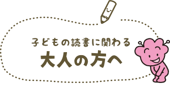 子どもの読書に関わる大人の方へ